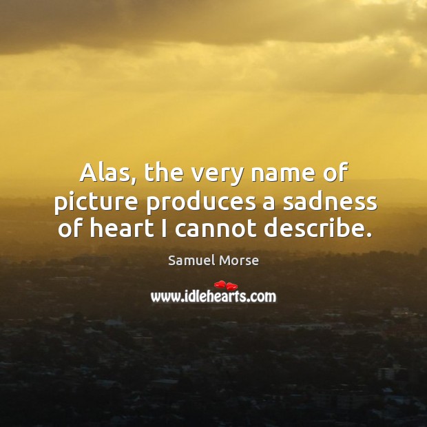 Alas, the very name of picture produces a sadness of heart I cannot describe. Samuel Morse Picture Quote