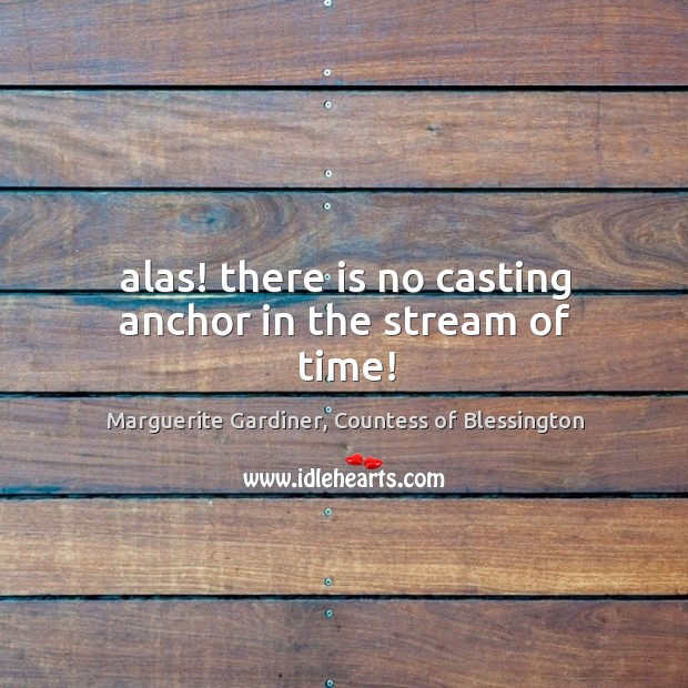 Alas! there is no casting anchor in the stream of time! Marguerite Gardiner, Countess of Blessington Picture Quote