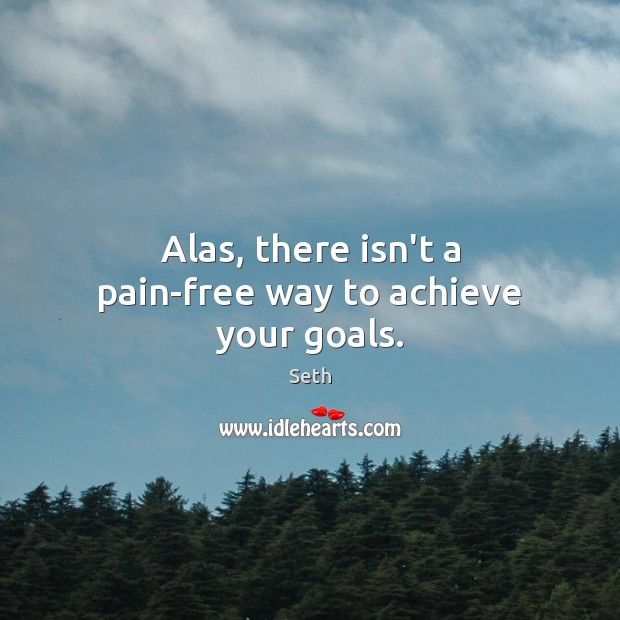 Alas, there isn’t a pain-free way to achieve your goals. Image