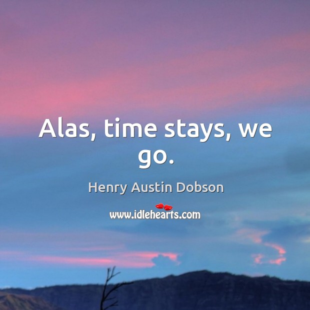 Alas, time stays, we go. Henry Austin Dobson Picture Quote