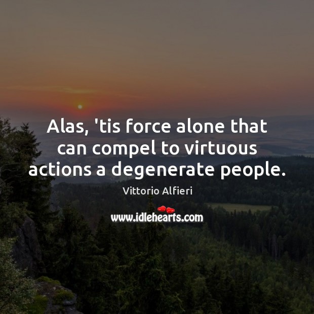 Alas, ’tis force alone that can compel to virtuous actions a degenerate people. Vittorio Alfieri Picture Quote