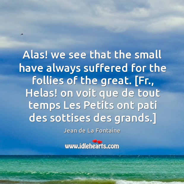 Alas! we see that the small have always suffered for the follies Jean de La Fontaine Picture Quote