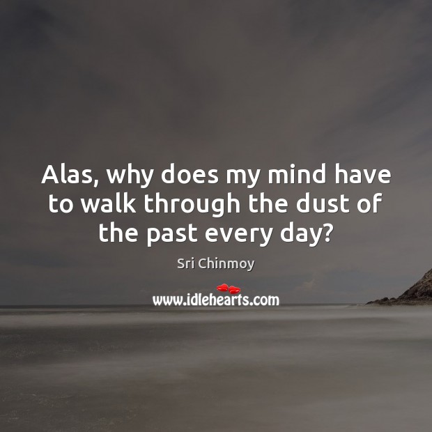 Alas, why does my mind have to walk through the dust of the past every day? Sri Chinmoy Picture Quote