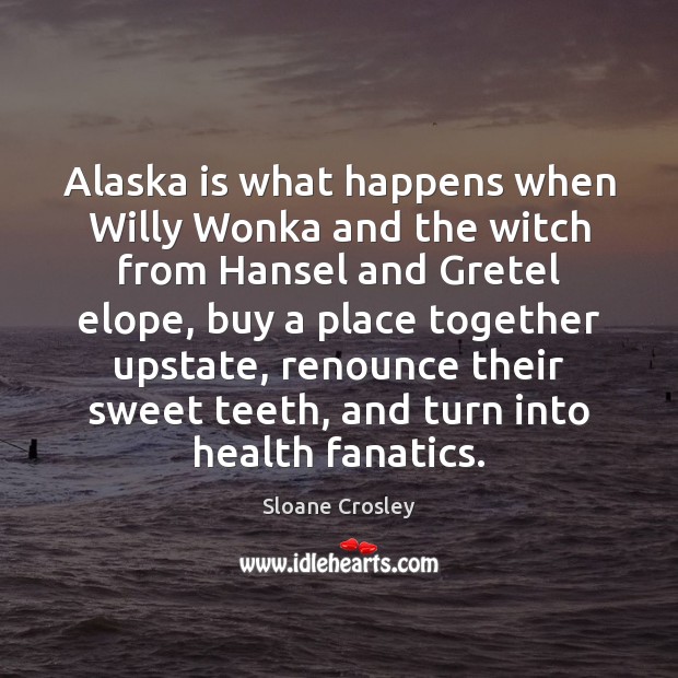 Alaska is what happens when Willy Wonka and the witch from Hansel Sloane Crosley Picture Quote