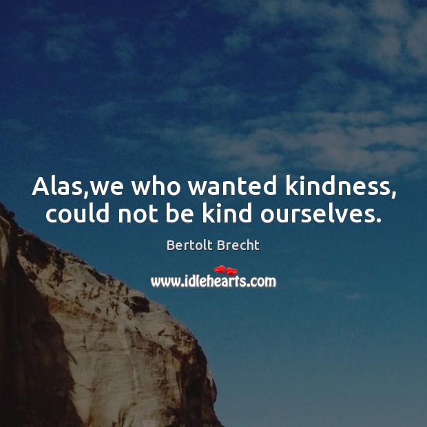 Alas,we who wanted kindness, could not be kind ourselves. Bertolt Brecht Picture Quote