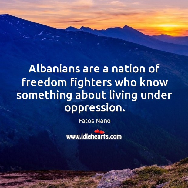 Albanians are a nation of freedom fighters who know something about living under oppression. Fatos Nano Picture Quote