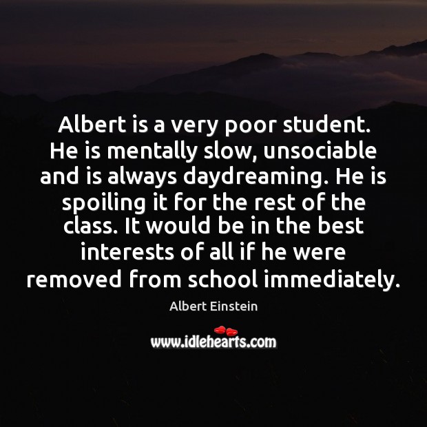 Albert is a very poor student. He is mentally slow, unsociable and 