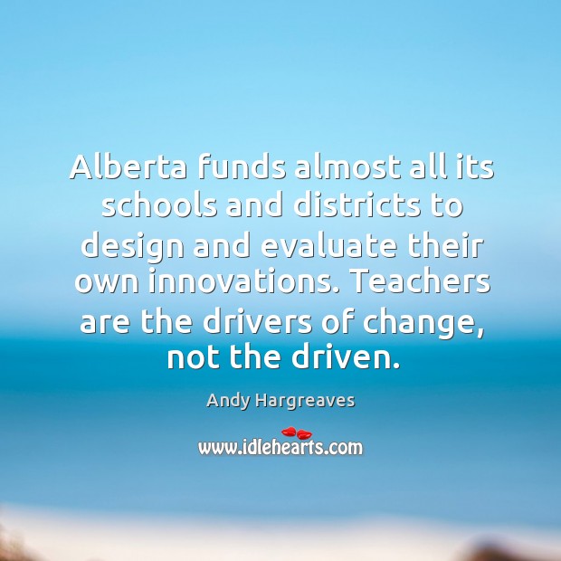 Alberta funds almost all its schools and districts to design and evaluate Andy Hargreaves Picture Quote