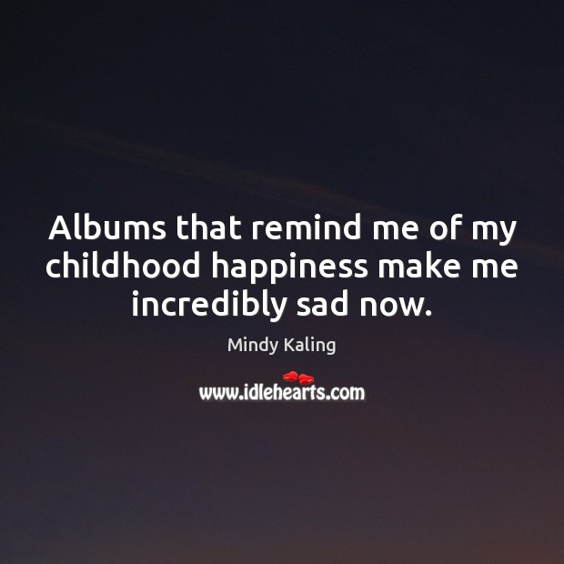 Albums that remind me of my childhood happiness make me incredibly sad now. Mindy Kaling Picture Quote
