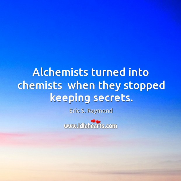 Alchemists turned into chemists  when they stopped keeping secrets. Eric S. Raymond Picture Quote