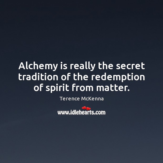 Alchemy is really the secret tradition of the redemption of spirit from matter. Terence McKenna Picture Quote
