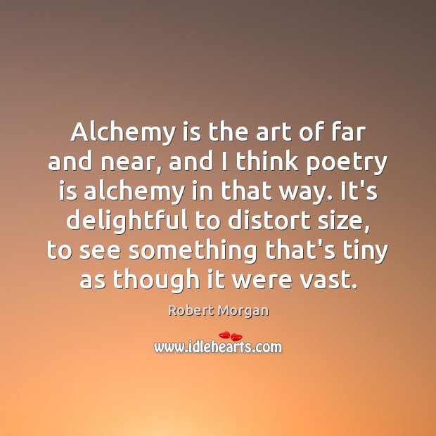 Alchemy is the art of far and near, and I think poetry Robert Morgan Picture Quote