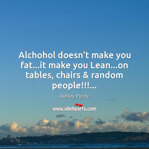Alchohol doesn’t make you fat…it make you Lean…on tables, chairs & random people!!!… Ashley Purdy Picture Quote