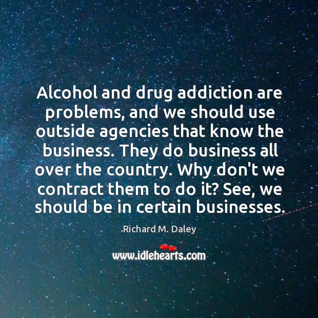 Alcohol and drug addiction are problems, and we should use outside agencies Richard M. Daley Picture Quote