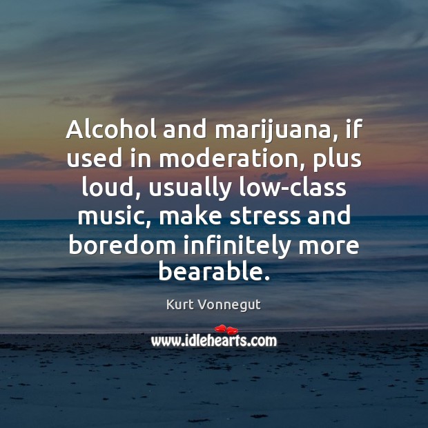 Alcohol and marijuana, if used in moderation, plus loud, usually low-class music, 