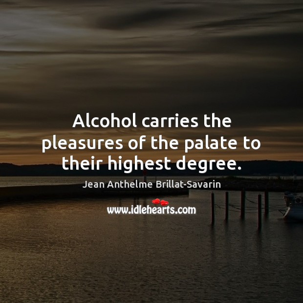 Alcohol carries the pleasures of the palate to their highest degree. Jean Anthelme Brillat-Savarin Picture Quote