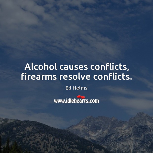 Alcohol causes conflicts, firearms resolve conflicts. Ed Helms Picture Quote