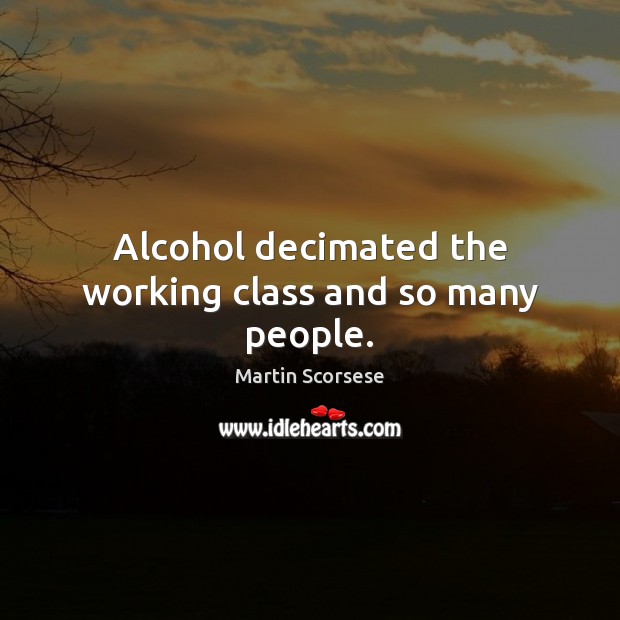 Alcohol decimated the working class and so many people. Martin Scorsese Picture Quote