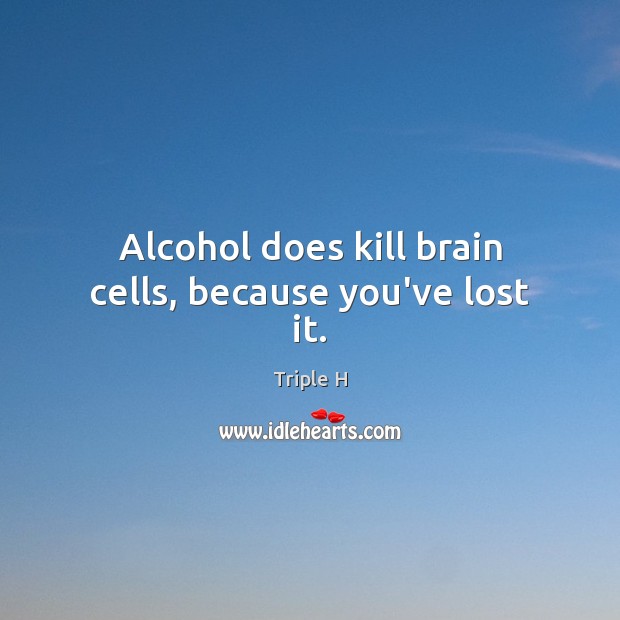 Alcohol does kill brain cells, because you’ve lost it. Triple H Picture Quote