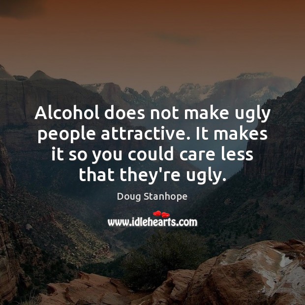 Alcohol does not make ugly people attractive. It makes it so you Image