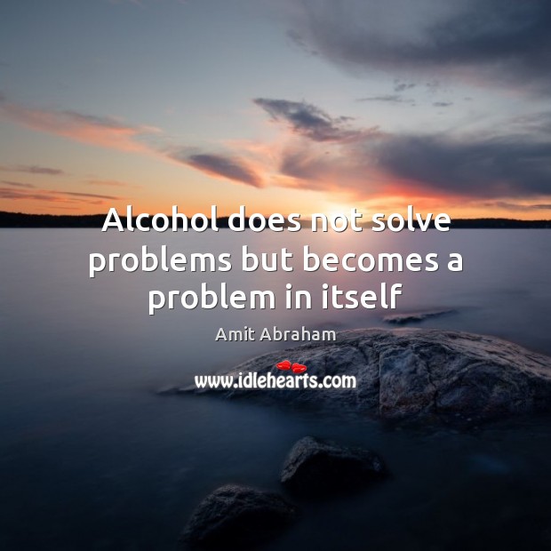 Alcohol does not solve problems but becomes a problem in itself Amit Abraham Picture Quote
