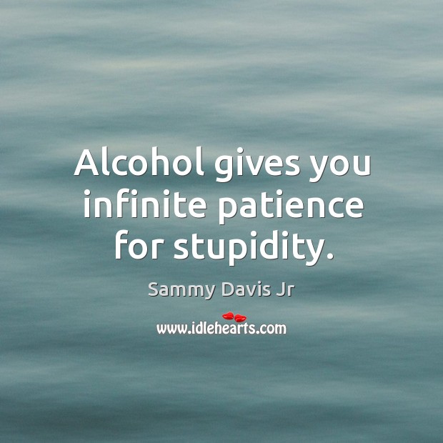 Alcohol gives you infinite patience for stupidity. Image