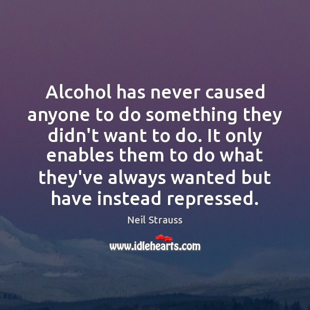 Alcohol has never caused anyone to do something they didn’t want to Neil Strauss Picture Quote