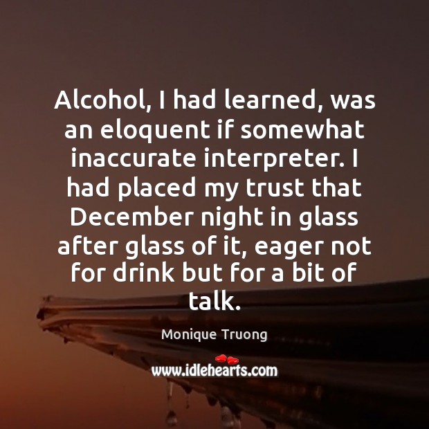 Alcohol, I had learned, was an eloquent if somewhat inaccurate interpreter. I 