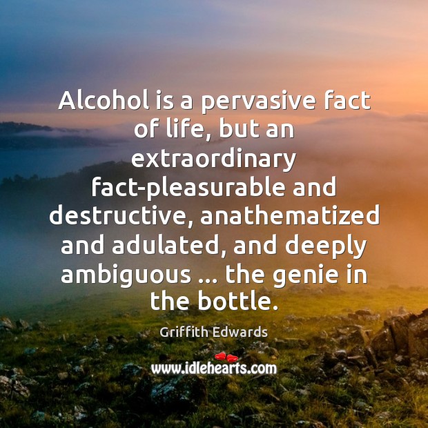 Alcohol is a pervasive fact of life, but an extraordinary fact-pleasurable and Griffith Edwards Picture Quote