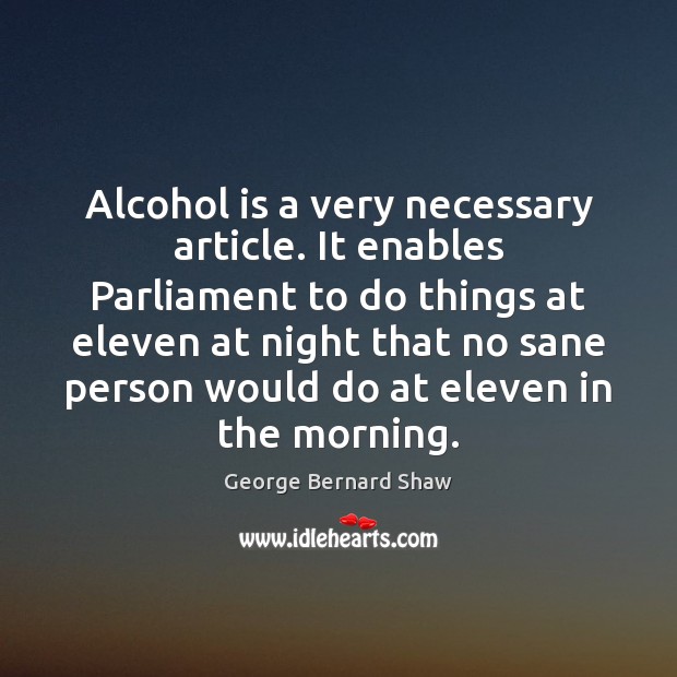 Alcohol is a very necessary article. It enables Parliament to do things Alcohol Quotes Image