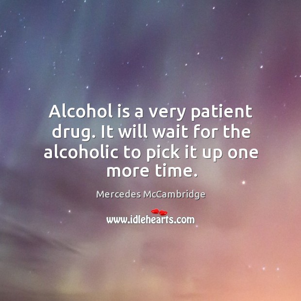 Alcohol is a very patient drug. It will wait for the alcoholic to pick it up one more time. Alcohol Quotes Image