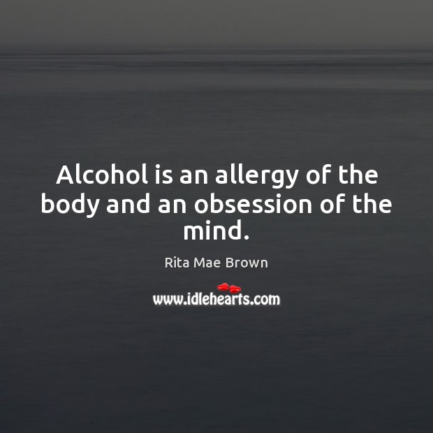 Alcohol is an allergy of the body and an obsession of the mind. Rita Mae Brown Picture Quote