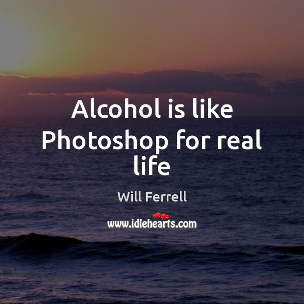 Alcohol is like Photoshop for real life Will Ferrell Picture Quote