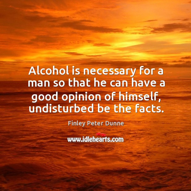 Alcohol is necessary for a man so that he can have a good opinion of himself, undisturbed be the facts. Alcohol Quotes Image