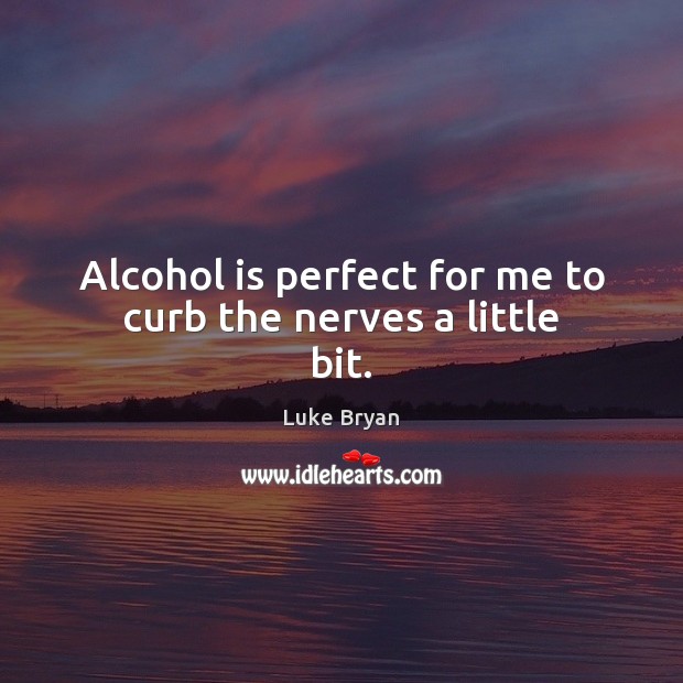 Alcohol is perfect for me to curb the nerves a little bit. Luke Bryan Picture Quote