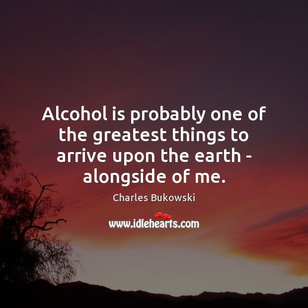 Alcohol is probably one of the greatest things to arrive upon the earth – alongside of me. Image