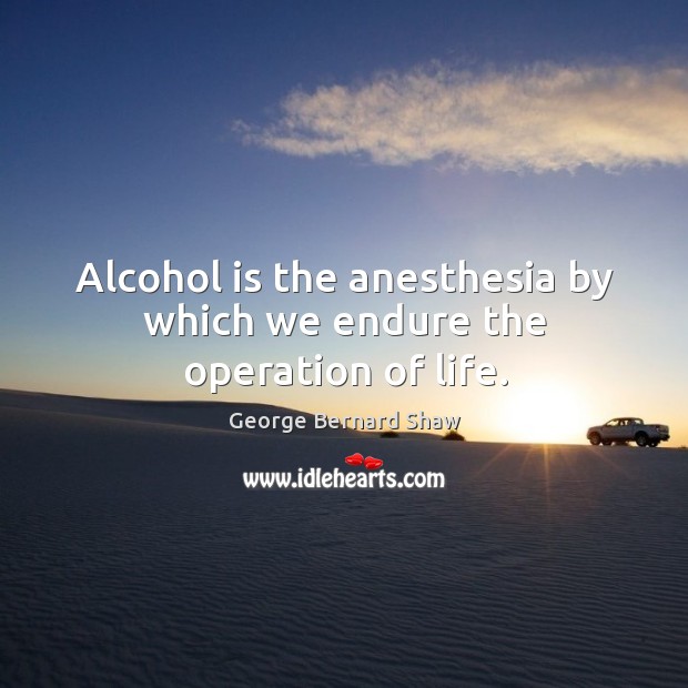 Alcohol is the anesthesia by which we endure the operation of life. Alcohol Quotes Image