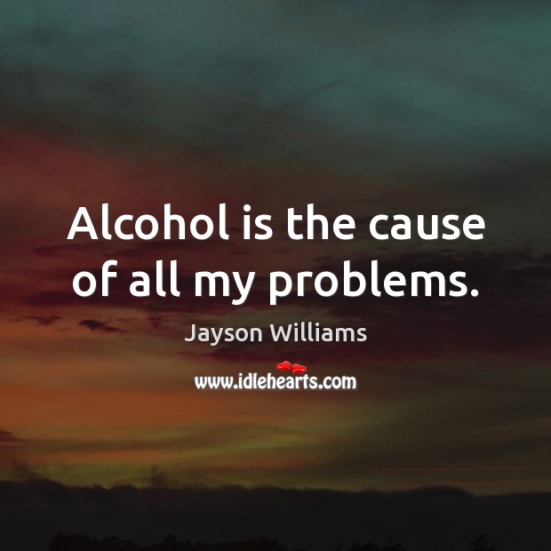Alcohol is the cause of all my problems. Image