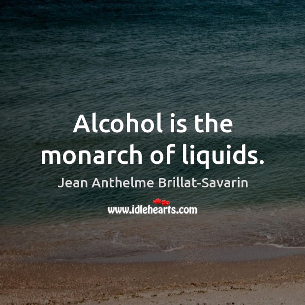 Alcohol is the monarch of liquids. Jean Anthelme Brillat-Savarin Picture Quote