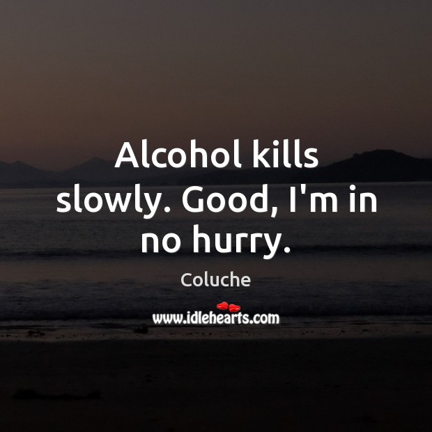 Alcohol kills slowly. Good, I’m in no hurry. Coluche Picture Quote