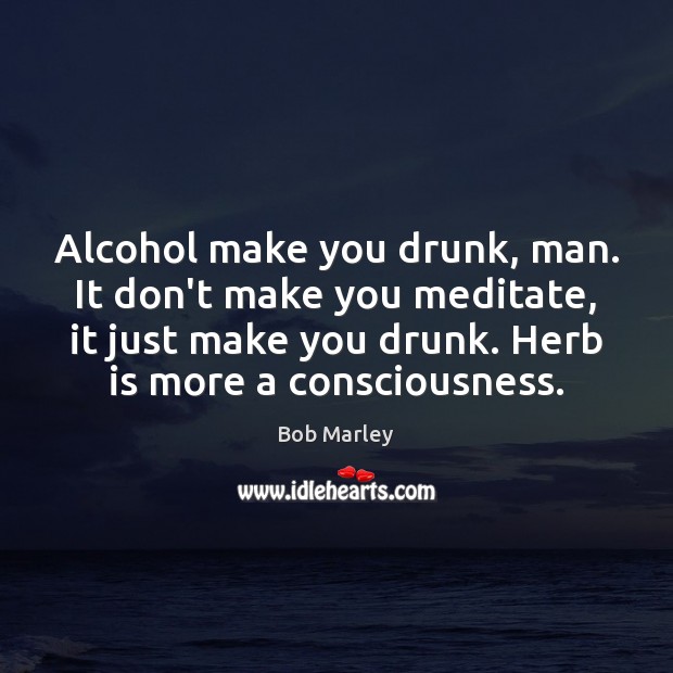 Alcohol make you drunk, man. It don’t make you meditate, it just Alcohol Quotes Image