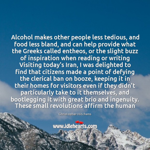 Alcohol makes other people less tedious, and food less bland, and can 