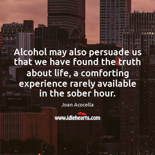 Alcohol may also persuade us that we have found the truth about Joan Acocella Picture Quote