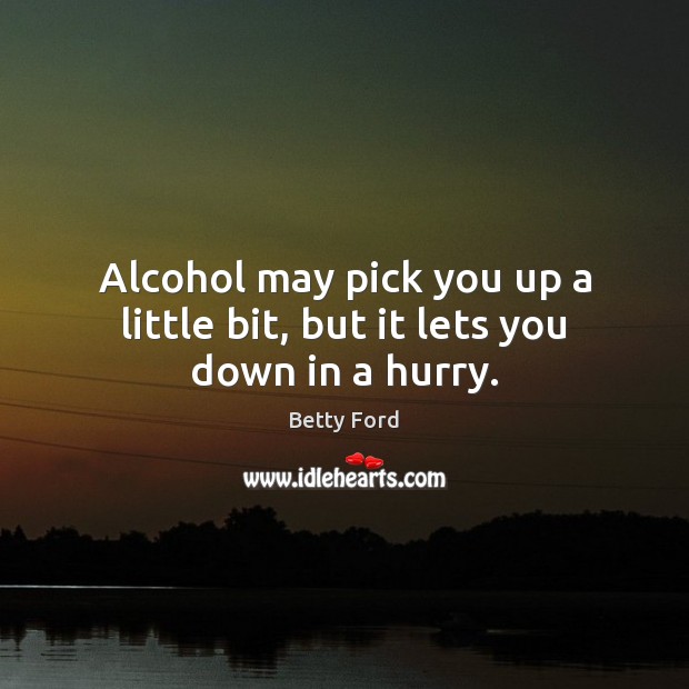 Alcohol may pick you up a little bit, but it lets you down in a hurry. Betty Ford Picture Quote