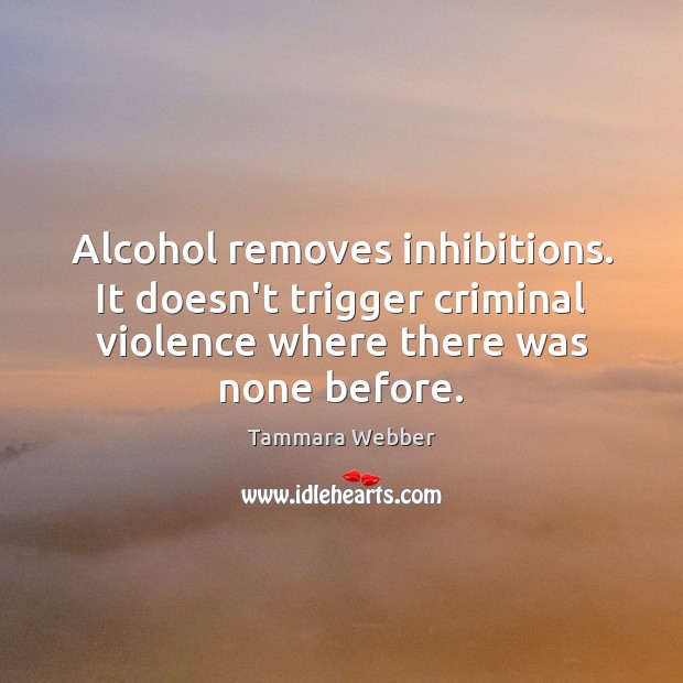 Alcohol removes inhibitions. It doesn’t trigger criminal violence where there was none Tammara Webber Picture Quote