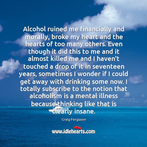Alcohol ruined me financially and morally, broke my heart and the hearts Craig Ferguson Picture Quote