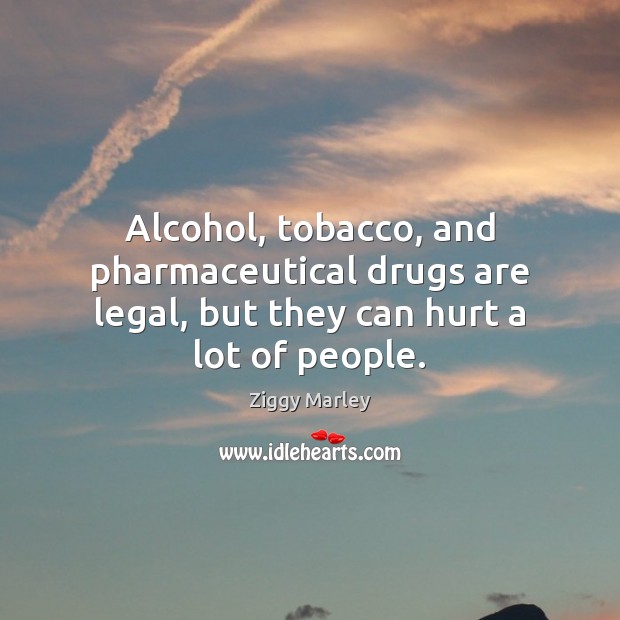 Alcohol, tobacco, and pharmaceutical drugs are legal, but they can hurt a lot of people. Image