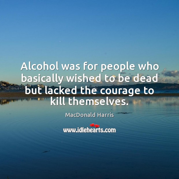 Alcohol was for people who basically wished to be dead but lacked MacDonald Harris Picture Quote