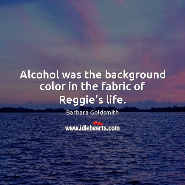 Alcohol was the background color in the fabric of Reggie’s life. Barbara Goldsmith Picture Quote
