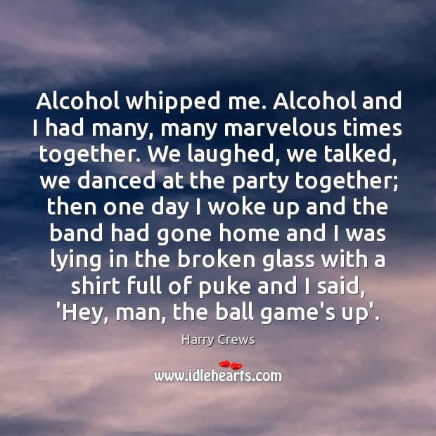 Alcohol whipped me. Alcohol and I had many, many marvelous times together. Image